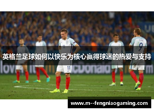 英格兰足球如何以快乐为核心赢得球迷的热爱与支持
