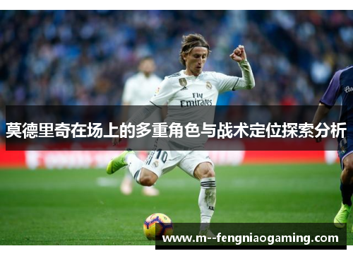 莫德里奇在场上的多重角色与战术定位探索分析