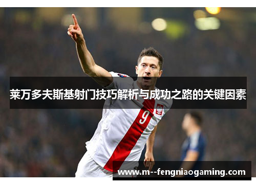 莱万多夫斯基射门技巧解析与成功之路的关键因素 莱万多夫斯基射门技巧解析与成功之路的关键因素
