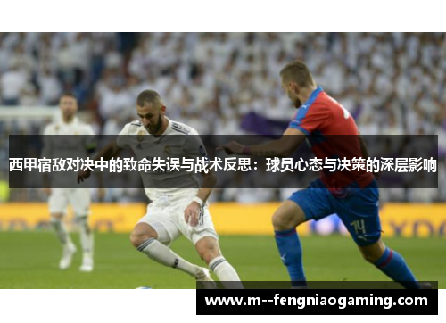 西甲宿敌对决中的致命失误与战术反思:球员心态与决策的深层影响 西甲宿敌对决中的致命失误与战术反思:球员心态与决策的深层影响