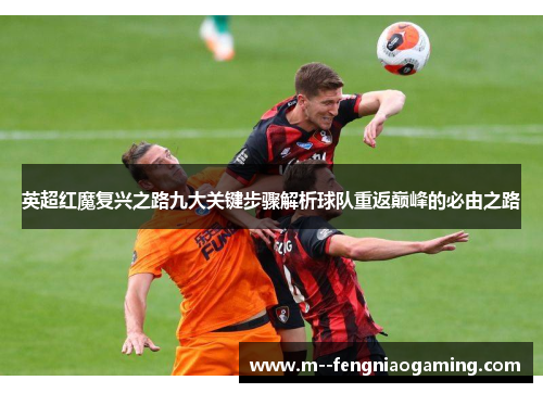 英超红魔复兴之路九大关键步骤解析球队重返巅峰的必由之路 英超红魔复兴之路九大关键步骤解析球队重返巅峰的必由之路