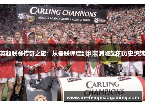 英超联赛传奇之旅:从曼联辉煌到利物浦崛起的历史跨越 英超联赛传奇之旅:从曼联辉煌到利物浦崛起的历史跨越