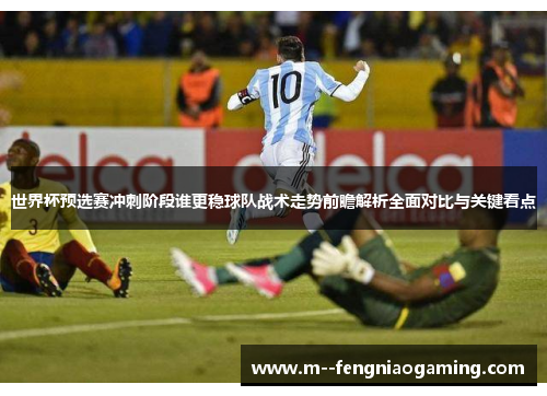 世界杯预选赛冲刺阶段谁更稳球队战术走势前瞻解析全面对比与关键看点 世界杯预选赛冲刺阶段谁更稳球队战术走势前瞻解析全面对比与关键看点