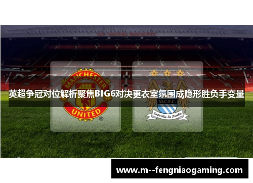 英超争冠对位解析聚焦BIG6对决更衣室氛围成隐形胜负手变量