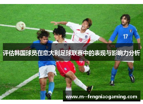 评估韩国球员在意大利足球联赛中的表现与影响力分析