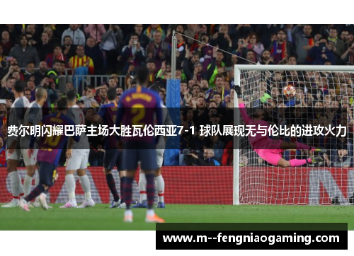 费尔明闪耀巴萨主场大胜瓦伦西亚7-1 球队展现无与伦比的进攻火力