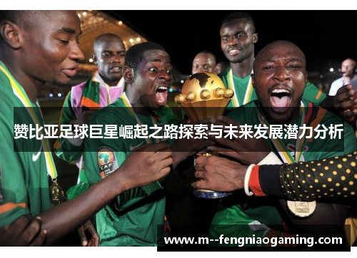 赞比亚足球巨星崛起之路探索与未来发展潜力分析