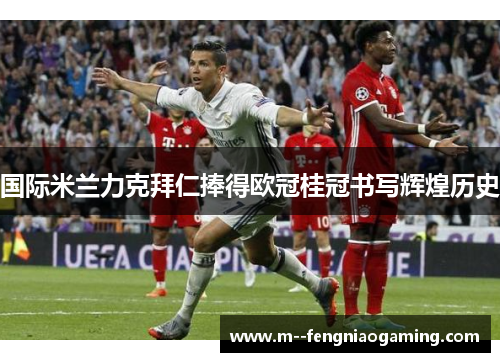 国际米兰力克拜仁捧得欧冠桂冠书写辉煌历史