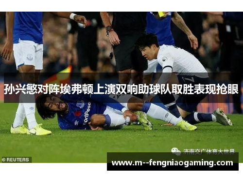 孙兴慜对阵埃弗顿上演双响助球队取胜表现抢眼