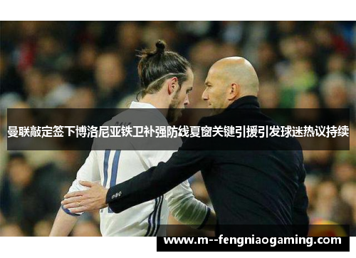 曼联敲定签下博洛尼亚铁卫补强防线夏窗关键引援引发球迷热议持续 曼联敲定签下博洛尼亚铁卫补强防线夏窗关键引援引发球迷热议持续