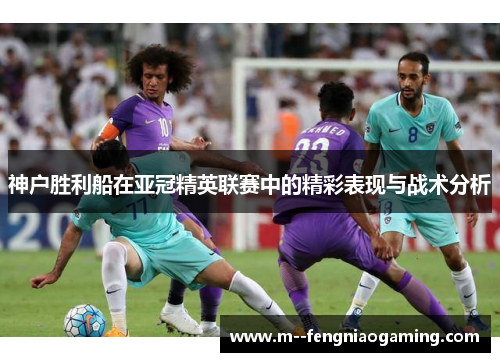 神户胜利船在亚冠精英联赛中的精彩表现与战术分析