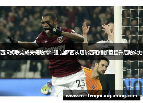 西汉姆联完成关键防线补强 迪萨西从切尔西租借加盟提升后防实力