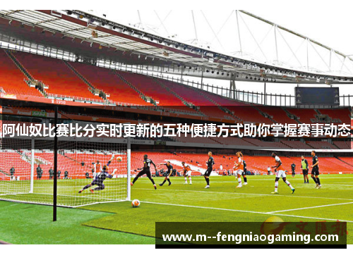 阿仙奴比赛比分实时更新的五种便捷方式助你掌握赛事动态