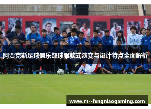 阿贾克斯足球俱乐部球服款式演变与设计特点全面解析