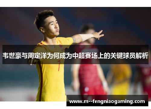 韦世豪与周定洋为何成为中超赛场上的关键球员解析