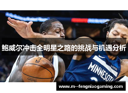 鲍威尔冲击全明星之路的挑战与机遇分析 鲍威尔冲击全明星之路的挑战与机遇分析
