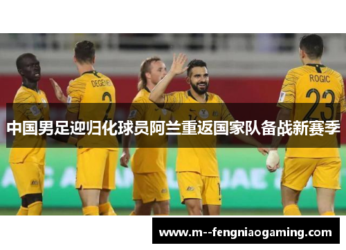 中国男足迎归化球员阿兰重返国家队备战新赛季