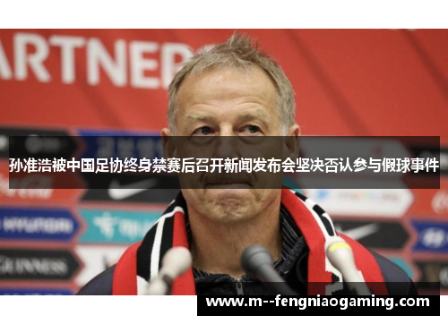 孙准浩被中国足协终身禁赛后召开新闻发布会坚决否认参与假球事件