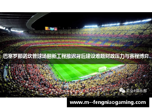 巴塞罗那诺坎普球场翻新工程推迟背后建设难题财政压力与赛程博弈