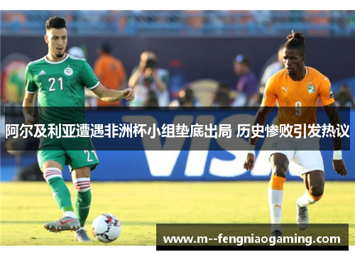 阿尔及利亚遭遇非洲杯小组垫底出局 历史惨败引发热议