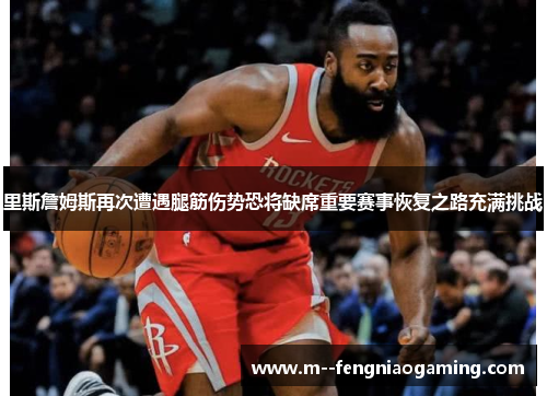 里斯詹姆斯再次遭遇腿筋伤势恐将缺席重要赛事恢复之路充满挑战 里斯詹姆斯再次遭遇腿筋伤势恐将缺席重要赛事恢复之路充满挑战