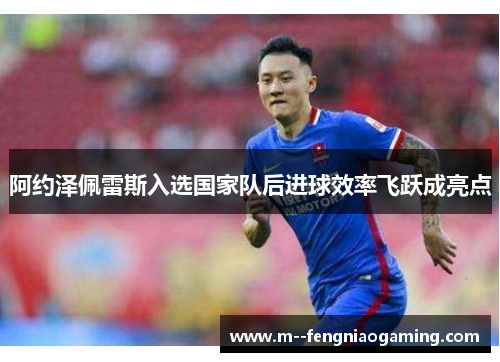 阿约泽佩雷斯入选国家队后进球效率飞跃成亮点 阿约泽佩雷斯入选国家队后进球效率飞跃成亮点