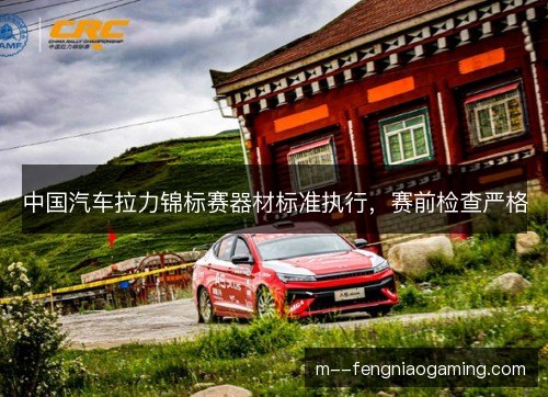 中国汽车拉力锦标赛器材标准执行，赛前检查严格